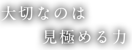 大切なのは見極める力